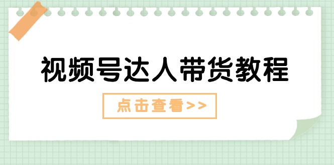 视频号达人带货教程：达人剧情打法+达人带货广告-紫爵资源库