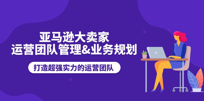 亚马逊大卖家-运营团队管理&业务规划，打造超强实力的运营团队-紫爵资源库