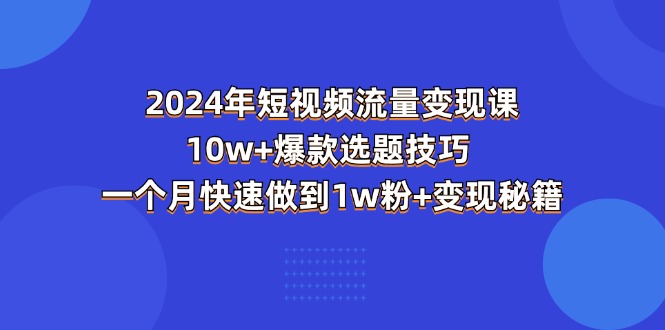 2024年短视频-流量变现课：10w+爆款选题技巧 一个月快速做到1w粉+变现秘籍-紫爵资源库