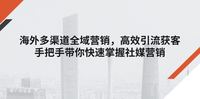 海外多渠道 全域营销，高效引流获客，手把手带你快速掌握社媒营销-紫爵资源库