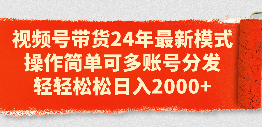 视频号带货24年最新模式，操作简单可多账号分发，轻轻松松日入2000+-紫爵资源库