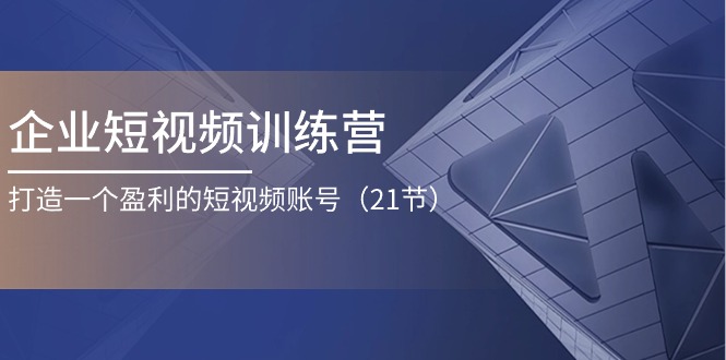 企业短视频训练营：打造一个盈利的短视频账号-紫爵资源库