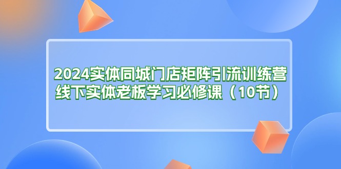 2024实体同城门店矩阵引流训练营，线下实体老板学习必修课-紫爵资源库