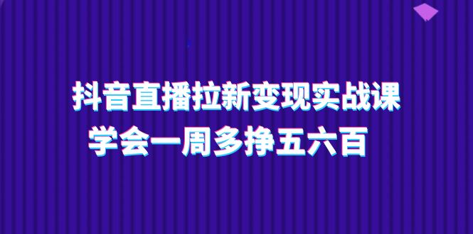 抖音直播拉新变现实操课，学会一周多挣五六百-紫爵资源库