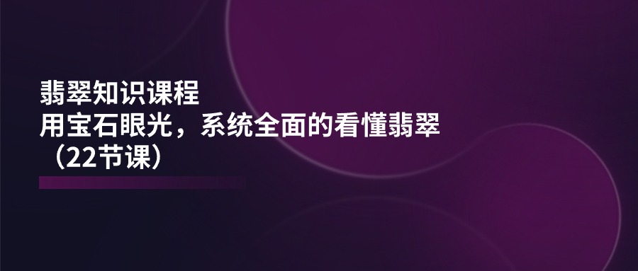 翡翠知识课程，用宝石眼光，系统全面的看懂翡翠-紫爵资源库