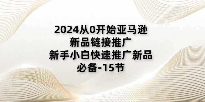 2024从0开始亚马逊新品链接推广，新手小白快速推广新品的必备-15节-紫爵资源库