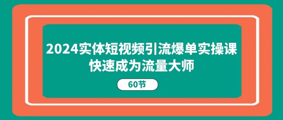 2024实体短视频引流爆单实操课，快速成为流量大师-紫爵资源库