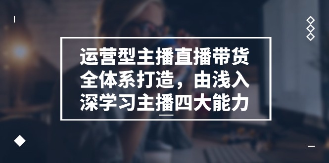 运营型 主播直播带货全体系打造，由浅入深学习主播四大能力-紫爵资源库