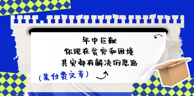 某付费文：年中巨献-你现在贫穷和困境，其实都有解决的思路 (进来抄作业)-紫爵资源库