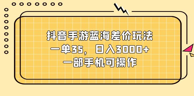 抖音手游蓝海差价玩法，一单35，日入3000+，一部手机可操作-紫爵资源库