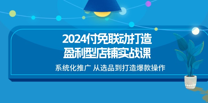 2024付免联动-打造盈利型店铺实战课，系统化推广 从选品到打造爆款操作-紫爵资源库