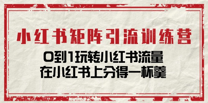 小红书矩阵引流训练营：0到1玩转小红书流量，在小红书上分得一杯羹-14节课-紫爵资源库