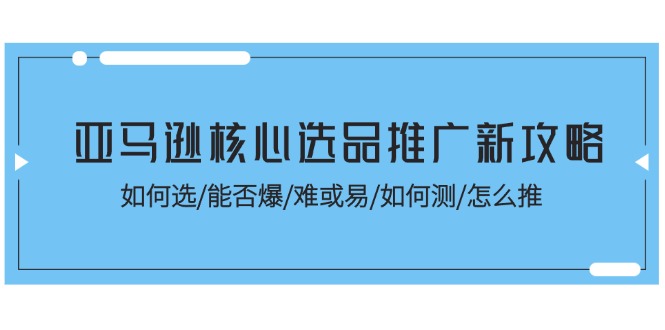 亚马逊核心选品推广新攻略！如何选/能否爆/难或易/如何测/怎么推-紫爵资源库