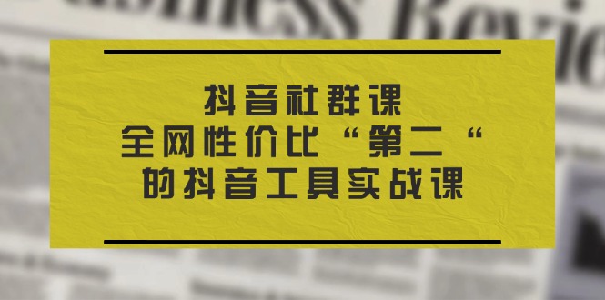 抖音 社群课，全网性价比“第二“的抖音工具实战课-紫爵资源库