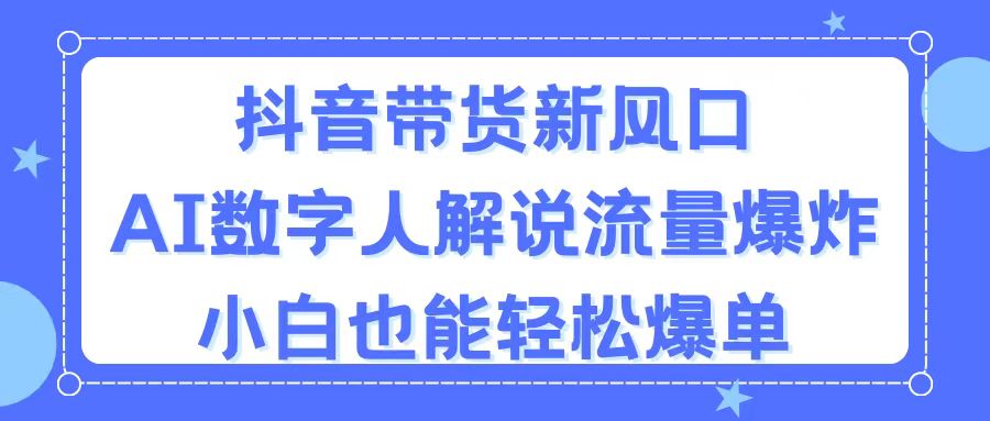 抖音带货新风口，AI数字人解说，流量爆炸，小白也能轻松爆单-紫爵资源库