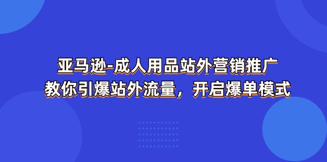 亚马逊-成人用品 站外营销推广  教你引爆站外流量，开启爆单模式-紫爵资源库