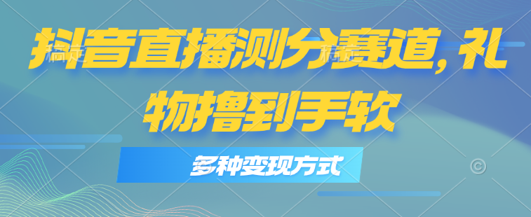 抖音直播测分赛道，多种变现方式，轻松日入1000+-紫爵资源库