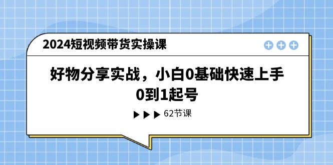 2024短视频带货实操课，好物分享实战，小白0基础快速上手，0到1起号-紫爵资源库