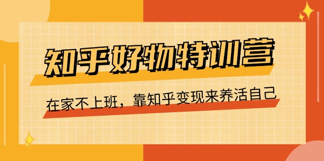 知乎好物特训营，在家不上班，靠知乎变现来养活自己-紫爵资源库