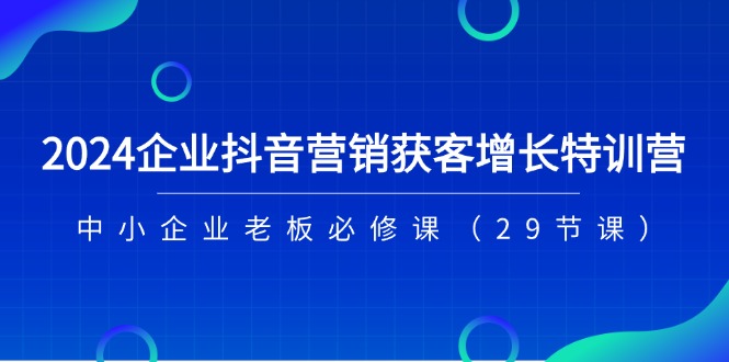 2024企业抖音-营销获客增长特训营，中小企业老板必修课-紫爵资源库