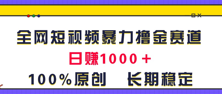 全网短视频暴力撸金赛道，日入1000＋！原创玩法，长期稳定-紫爵资源库