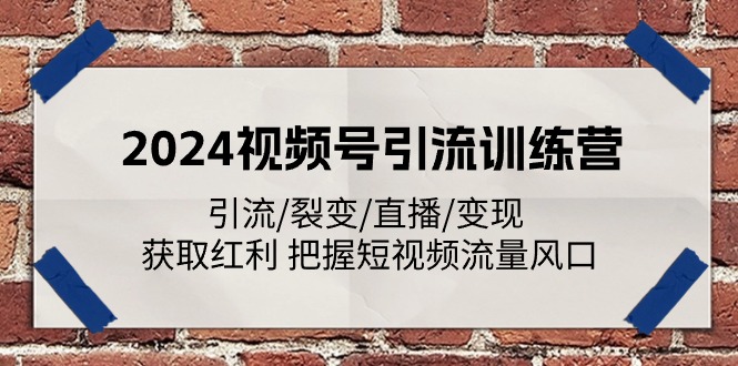 2024视频号引流训练营：引流/裂变/直播/变现 获取红利 把握短视频流量风口-紫爵资源库