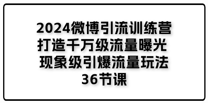 2024微博引流训练营「打造千万级流量曝光 现象级引爆流量玩法」36节课-紫爵资源库