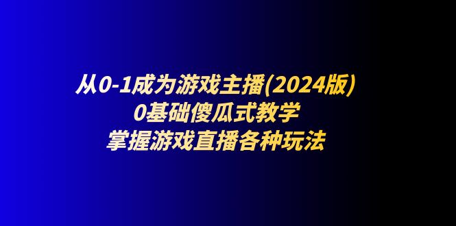 从0-1成为游戏主播(2024版)：0基础傻瓜式教学，掌握游戏直播各种玩法-紫爵资源库