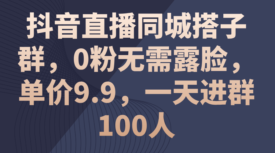 抖音直播同城搭子群，0粉无需露脸，单价9.9，一天进群100人-紫爵资源库