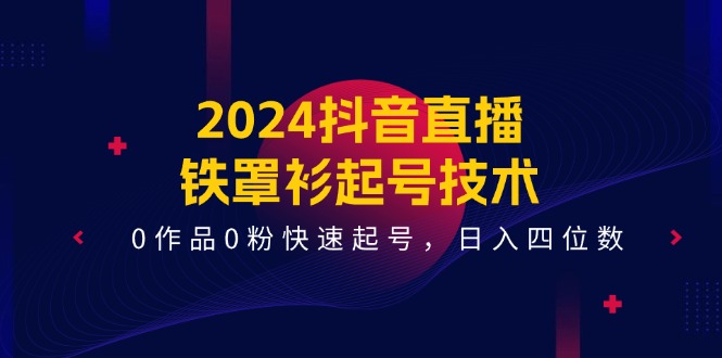 2024抖音直播-铁罩衫起号技术，0作品0粉快速起号，日入四位数-紫爵资源库