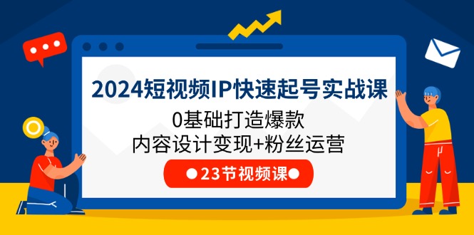 2024短视频IP快速起号实战课，0基础打造爆款内容设计变现+粉丝运营(23节)-紫爵资源库