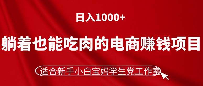 躺着也能吃肉的电商赚钱项目，日入1000+，适合新手小白宝妈学生党工作室-紫爵资源库