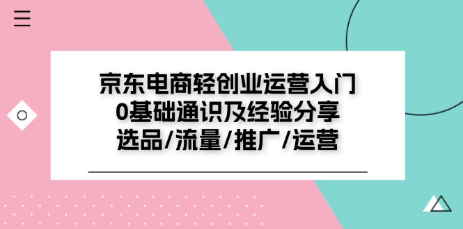 京东电商-轻创业运营入门0基础通识及经验分享：选品/流量/推广/运营-紫爵资源库