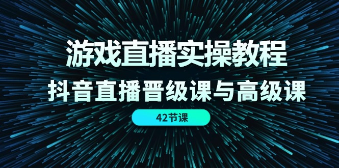 游戏直播实操教程，抖音直播晋级课与高级课-紫爵资源库