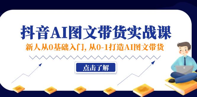 新人从0基础入门，抖音-AI图文带货实战课，从0-1打造AI图文带货-紫爵资源库