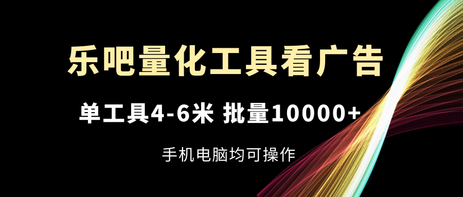 乐吧量化工具看广告，单工具4-6米，批量10000+，手机电脑均可操作-紫爵资源库