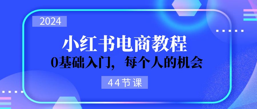 2024从0-1学习小红书电商，0基础入门，每个人的机会-紫爵资源库