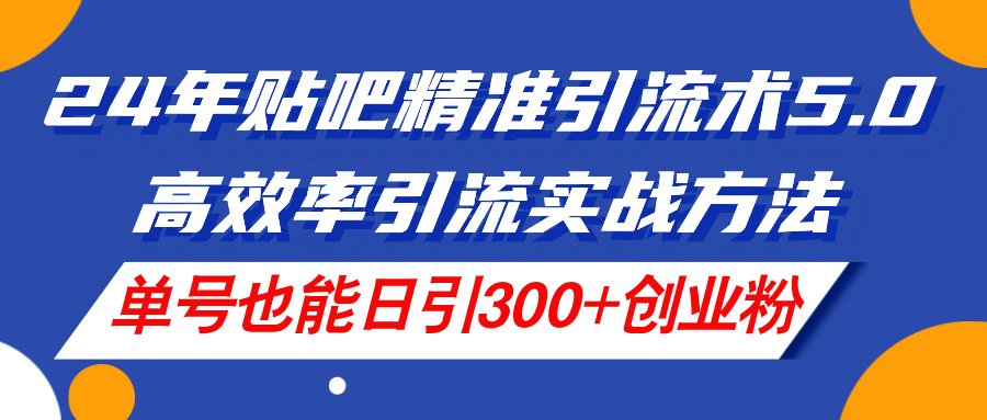 24年贴吧精准引流术5.0，高效率引流实战方法，单号也能日引300+创业粉-紫爵资源库