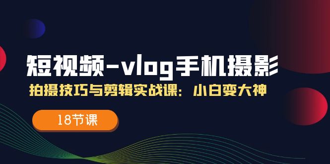 短视频-vlog手机摄影：拍摄技巧与剪辑实战课：小白变大神-紫爵资源库