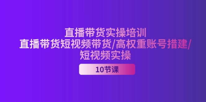 2024直播带货实操培训，直播带货短视频带货/高权重账号措建/短视频实操-紫爵资源库