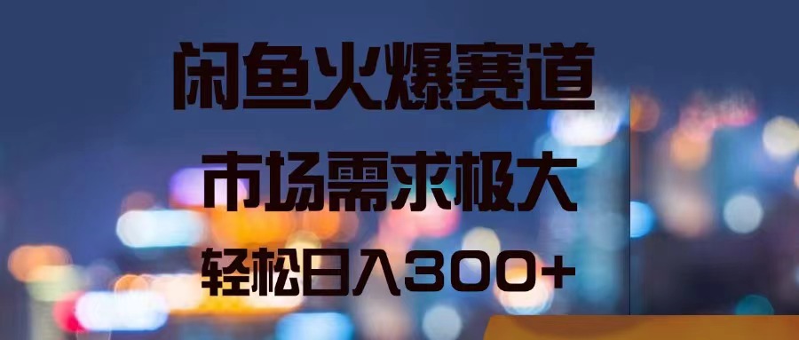 闲鱼火爆赛道，市场需求极大，轻松日入300+-紫爵资源库