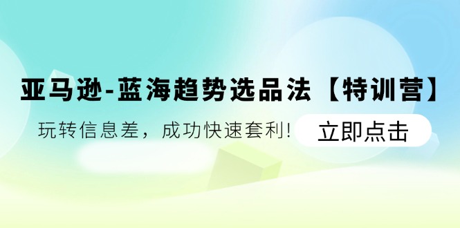 亚马逊-蓝海趋势选品法【特训营】：玩转信息差，成功快速套利!-紫爵资源库