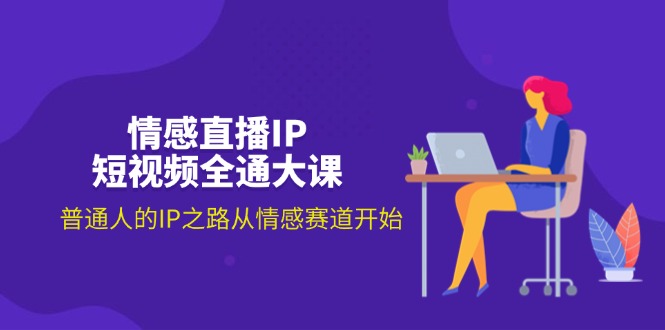 情感直播IP短视频全通大课，普通人的IP之路从情感赛道开始-紫爵资源库