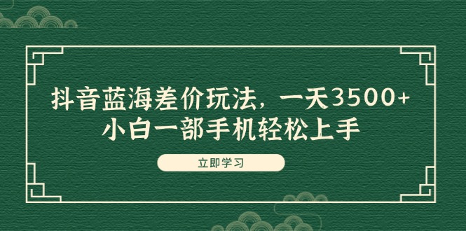 抖音蓝海差价玩法，一天3500+，小白一部手机轻松上手-紫爵资源库