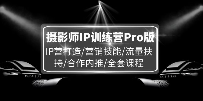 摄影师IP训练营Pro版，IP营打造/营销技能/流量扶持/合作内推/全套课程-紫爵资源库