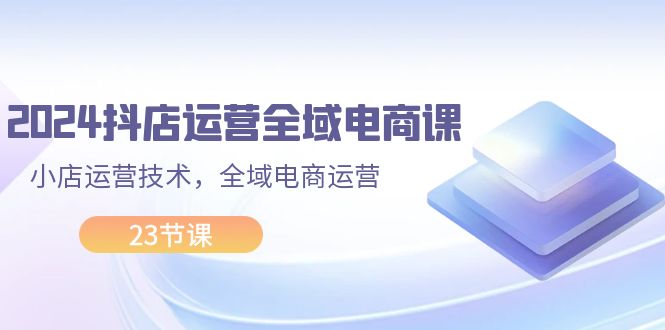 2024抖店运营-全域电商课，小店运营技术，全域电商运营-紫爵资源库