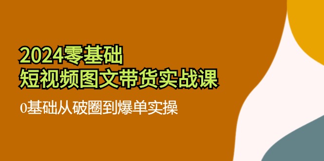 2024零基础·短视频图文带货实战课：0基础从破圈到爆单实操-紫爵资源库