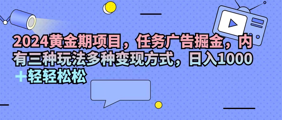 2024黄金期项目，任务广告掘金，内有三种玩法多种变现方式，日入1000+…-紫爵资源库