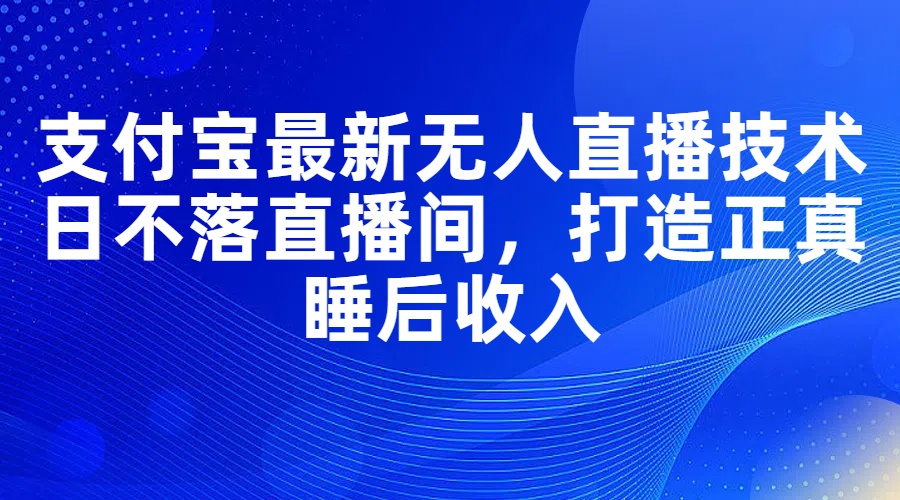 支付宝最新无人直播技术，日不落直播间，打造正真睡后收入-紫爵资源库