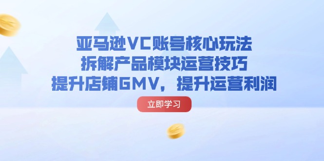 亚马逊VC账号核心玩法，拆解产品模块运营技巧，提升店铺GMV，提升运营利润-紫爵资源库